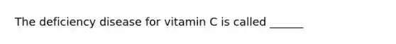 The deficiency disease for vitamin C is called ______