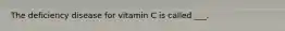 The deficiency disease for vitamin C is called ___.