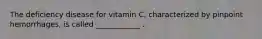 The deficiency disease for vitamin C, characterized by pinpoint hemorrhages, is called ____________ .