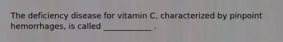 The deficiency disease for vitamin C, characterized by pinpoint hemorrhages, is called ____________ .