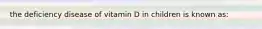 the deficiency disease of vitamin D in children is known as: