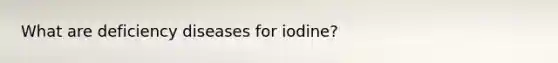 What are deficiency diseases for iodine?