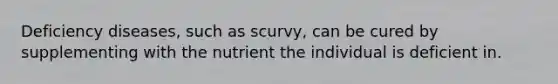 Deficiency diseases, such as scurvy, can be cured by supplementing with the nutrient the individual is deficient in.