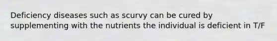 Deficiency diseases such as scurvy can be cured by supplementing with the nutrients the individual is deficient in T/F