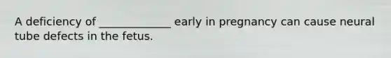 A deficiency of _____________ early in pregnancy can cause neural tube defects in the fetus.