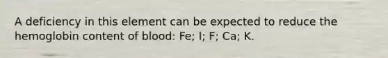 A deficiency in this element can be expected to reduce the hemoglobin content of blood: Fe; I; F; Ca; K.