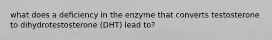 what does a deficiency in the enzyme that converts testosterone to dihydrotestosterone (DHT) lead to?