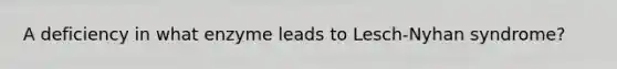 A deficiency in what enzyme leads to Lesch-Nyhan syndrome?