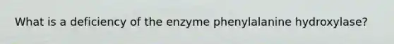 What is a deficiency of the enzyme phenylalanine hydroxylase?