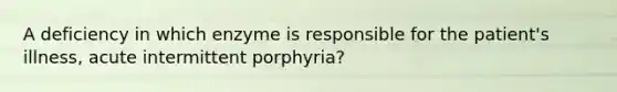 A deficiency in which enzyme is responsible for the patient's illness, acute intermittent porphyria?