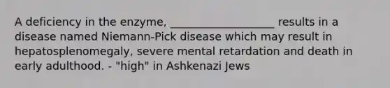 A deficiency in the enzyme, ___________________ results in a disease named Niemann-Pick disease which may result in hepatosplenomegaly, severe mental retardation and death in early adulthood. - "high" in Ashkenazi Jews