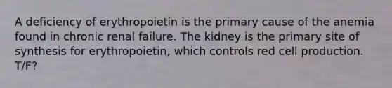 A deficiency of erythropoietin is the primary cause of the anemia found in chronic renal failure. The kidney is the primary site of synthesis for erythropoietin, which controls red cell production. T/F?