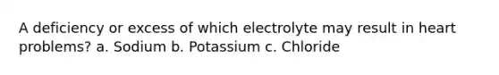 A deficiency or excess of which electrolyte may result in heart problems? a. Sodium b. Potassium c. Chloride