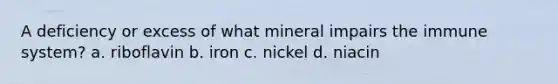 A deficiency or excess of what mineral impairs the immune system? a. riboflavin b. iron c. nickel d. niacin