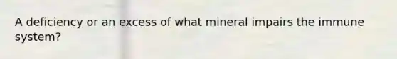 A deficiency or an excess of what mineral impairs the immune system?