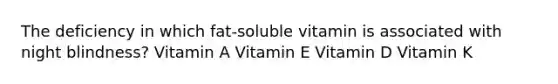 The deficiency in which fat-soluble vitamin is associated with night blindness? Vitamin A Vitamin E Vitamin D Vitamin K