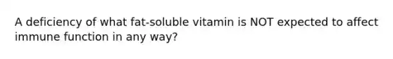 A deficiency of what fat-soluble vitamin is NOT expected to affect immune function in any way?