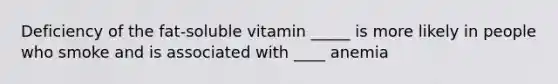 Deficiency of the fat-soluble vitamin _____ is more likely in people who smoke and is associated with ____ anemia