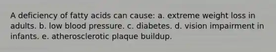 A deficiency of fatty acids can cause:​ a. extreme weight loss in adults.​ b. ​low blood pressure. c. ​diabetes. d. ​vision impairment in infants. e. atherosclerotic plaque buildup.​