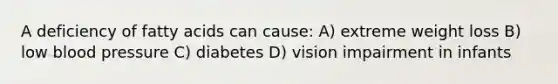 A deficiency of fatty acids can cause: A) extreme weight loss B) low blood pressure C) diabetes D) vision impairment in infants