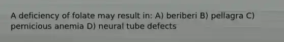 A deficiency of folate may result in: A) beriberi B) pellagra C) pernicious anemia D) neural tube defects