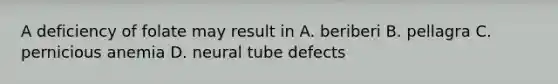 A deficiency of folate may result in A. beriberi B. pellagra C. pernicious anemia D. neural tube defects