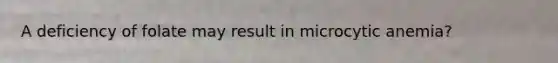 A deficiency of folate may result in microcytic anemia?
