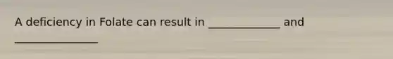A deficiency in Folate can result in _____________ and _______________