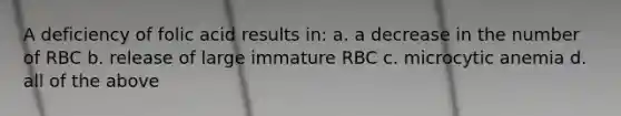 A deficiency of folic acid results in: a. a decrease in the number of RBC b. release of large immature RBC c. microcytic anemia d. all of the above