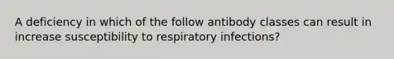 A deficiency in which of the follow antibody classes can result in increase susceptibility to respiratory infections?