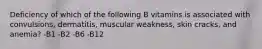 Deficiency of which of the following B vitamins is associated with convulsions, dermatitis, muscular weakness, skin cracks, and anemia? -B1 -B2 -B6 -B12