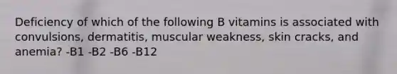 Deficiency of which of the following B vitamins is associated with convulsions, dermatitis, muscular weakness, skin cracks, and anemia? -B1 -B2 -B6 -B12