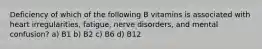 Deficiency of which of the following B vitamins is associated with heart irregularities, fatigue, nerve disorders, and mental confusion? a) B1 b) B2 c) B6 d) B12