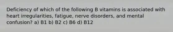 Deficiency of which of the following B vitamins is associated with heart irregularities, fatigue, nerve disorders, and mental confusion? a) B1 b) B2 c) B6 d) B12