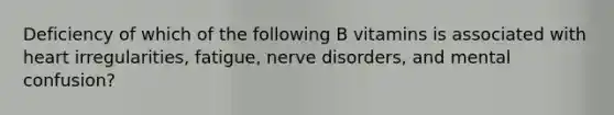 Deficiency of which of the following B vitamins is associated with heart irregularities, fatigue, nerve disorders, and mental confusion?