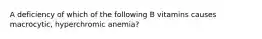 A deficiency of which of the following B vitamins causes macrocytic, hyperchromic anemia?