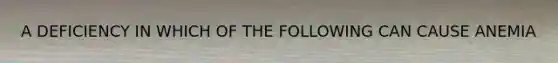 A DEFICIENCY IN WHICH OF THE FOLLOWING CAN CAUSE ANEMIA