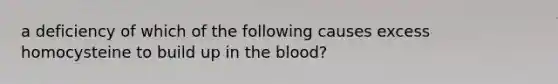 a deficiency of which of the following causes excess homocysteine to build up in the blood?