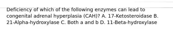 Deficiency of which of the following enzymes can lead to congenital adrenal hyperplasia (CAH)? A. 17-Ketosteroidase B. 21-Alpha-hydroxylase C. Both a and b D. 11-Beta-hydroxylase