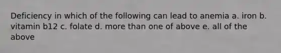 Deficiency in which of the following can lead to anemia a. iron b. vitamin b12 c. folate d. more than one of above e. all of the above