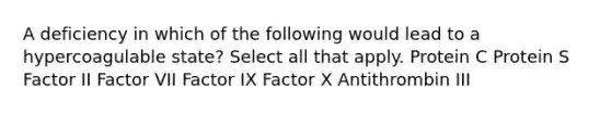 A deficiency in which of the following would lead to a hypercoagulable state? Select all that apply. Protein C Protein S Factor II Factor VII Factor IX Factor X Antithrombin III