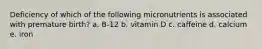 Deficiency of which of the following micronutrients is associated with premature birth? a. B-12 b. vitamin D c. caffeine d. calcium e. iron