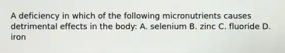 A deficiency in which of the following micronutrients causes detrimental effects in the body: A. selenium B. zinc C. fluoride D. iron