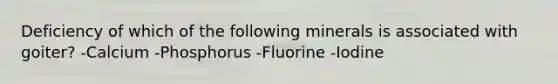 Deficiency of which of the following minerals is associated with goiter? -Calcium -Phosphorus -Fluorine -Iodine