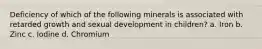Deficiency of which of the following minerals is associated with retarded growth and sexual development in children? a. Iron b. Zinc c. Iodine d. Chromium