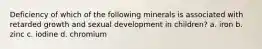 Deficiency of which of the following minerals is associated with retarded growth and sexual development in children? a. iron b. zinc c. iodine d. chromium