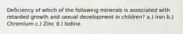Deficiency of which of the following minerals is associated with retarded growth and sexual development in children? a.) Iron b.) Chromium c.) Zinc d.) Iodine