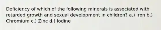 Deficiency of which of the following minerals is associated with retarded growth and sexual development in children? a.) Iron b.) Chromium c.) Zinc d.) Iodine