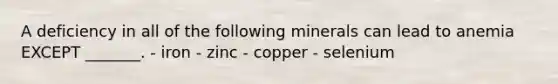 A deficiency in all of the following minerals can lead to anemia EXCEPT _______. - iron - zinc - copper - selenium