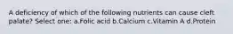 A deficiency of which of the following nutrients can cause cleft palate? Select one: a.Folic acid b.Calcium c.Vitamin A d.Protein